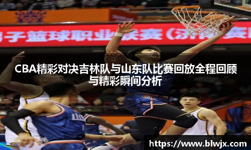 CBA精彩对决吉林队与山东队比赛回放全程回顾与精彩瞬间分析