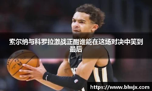 索尔纳与科罗拉激战正酣谁能在这场对决中笑到最后
