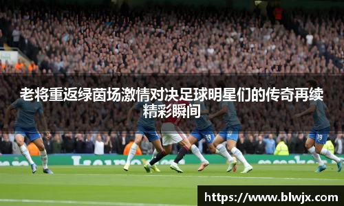 老将重返绿茵场激情对决足球明星们的传奇再续精彩瞬间
