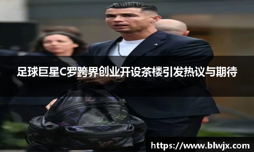 足球巨星C罗跨界创业开设茶楼引发热议与期待
