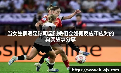当女生偶遇足球明星时她们会如何反应和应对的真实故事分享