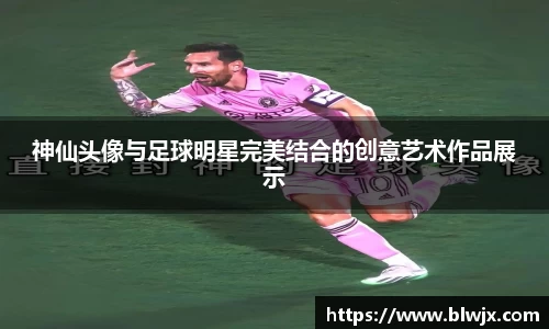 神仙头像与足球明星完美结合的创意艺术作品展示