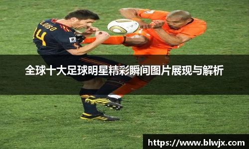 全球十大足球明星精彩瞬间图片展现与解析