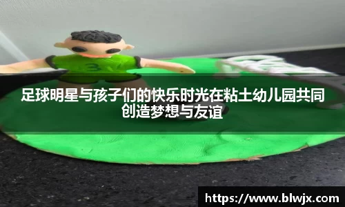 足球明星与孩子们的快乐时光在粘土幼儿园共同创造梦想与友谊