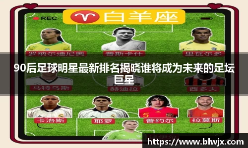 90后足球明星最新排名揭晓谁将成为未来的足坛巨星