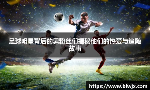 足球明星背后的男粉丝们揭秘他们的热爱与追随故事