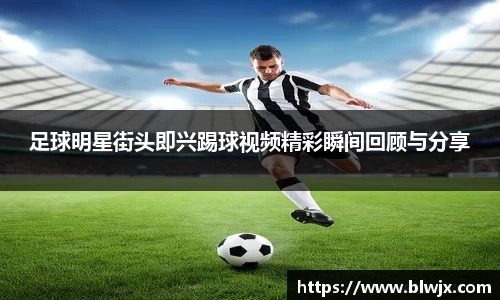 足球明星街头即兴踢球视频精彩瞬间回顾与分享